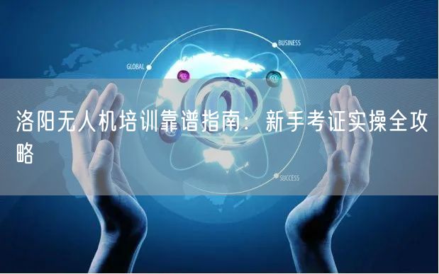 洛阳无人机培训靠谱指南：新手考证实操全攻略