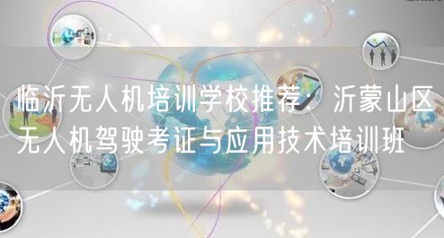 临沂无人机培训学校推荐:沂蒙山区无人机驾驶考证与应用技术培训班 临沂无人机培训学校推荐:沂蒙山区无人机驾驶考证与应用技术培训班