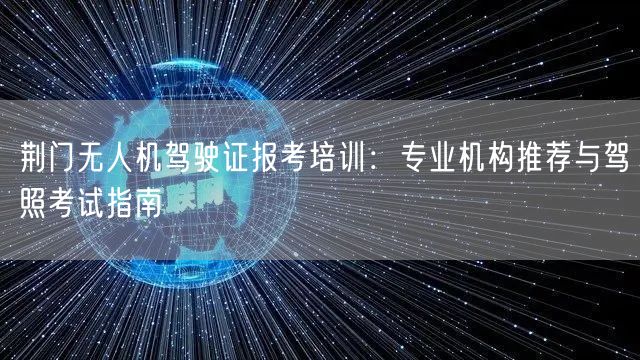 荆门无人机驾驶证报考培训：专业机构推荐与驾照考试指南