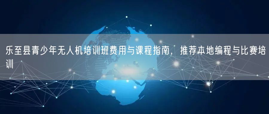 乐至县青少年无人机培训班费用与课程指南,推荐本地编程与比赛培训 乐至县青少年无人机培训班费用与课程指南,推荐本地编程与比赛培训