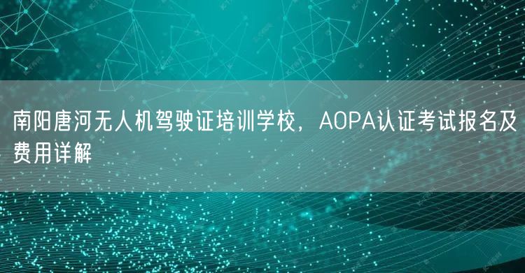 南阳唐河无人机驾驶证培训学校，AOPA认证考试报名及费用详解