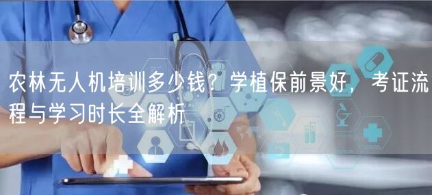 农林无人机培训多少钱？学植保前景好，考证流程与学习时长全解析