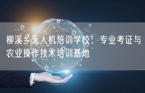 柳溪乡无人机培训学校:专业考证与农业操作技术培训基地 柳溪乡无人机培训学校:专业考证与农业操作技术培训基地