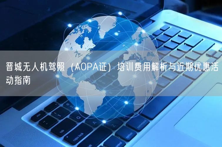 晋城无人机驾照（AOPA证）培训费用解析与近期优惠活动指南