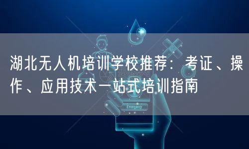 湖北无人机培训学校推荐:考证、操作、应用技术一站式培训指南