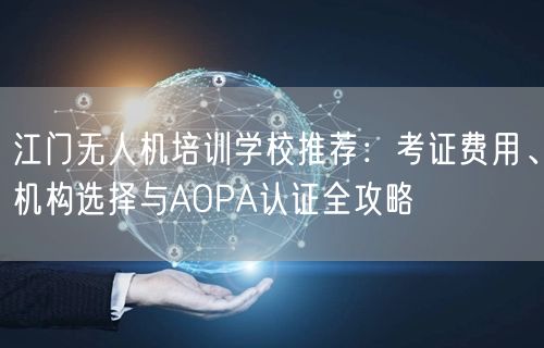 江门无人机培训学校推荐:考证费用、机构选择与AOPA认证全攻略