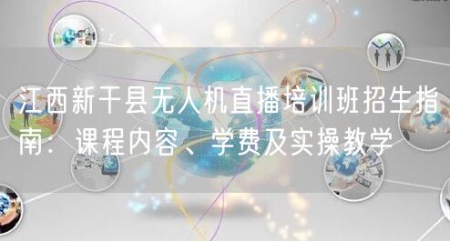 江西新干县无人机直播培训班招生指南：课程内容、学费及实操教学
