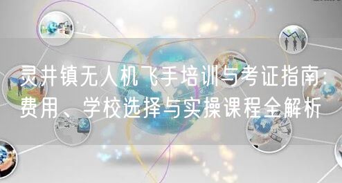 灵井镇无人机飞手培训与考证指南:费用、学校选择与实操课程全解析
