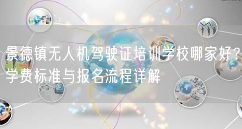 景德镇无人机驾驶证培训学校哪家好?学费标准与报名流程详解