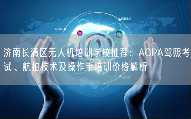 济南长清区无人机培训学校推荐:AOPA驾照考试、航拍技术及操作手培训价格解析