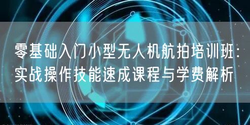 零基础入门小型无人机航拍培训班:实战操作技能速成课程与学费解析 零基础入门小型无人机航拍培训班:实战操作技能速成课程与学费解析
