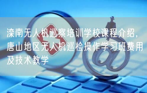 滦南无人机巡察培训学校课程介绍，唐山地区无人机巡检操作学习班费用及技术教学