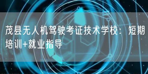 茂县无人机驾驶考证技术学校：短期培训+就业指导