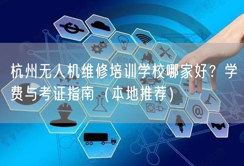 杭州无人机维修培训学校哪家好？学费与考证指南（本地推荐）