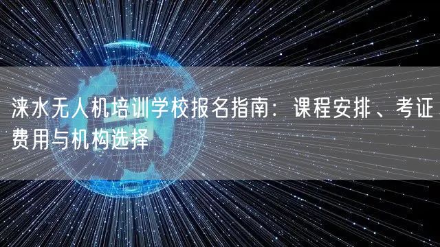 涞水无人机培训学校报名指南：课程安排、考证费用与机构选择