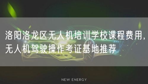 洛阳洛龙区无人机培训学校课程费用，无人机驾驶操作考证基地推荐