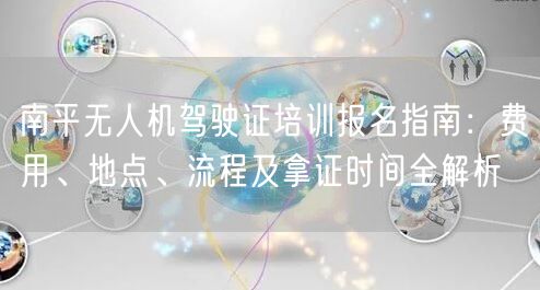 南平无人机驾驶证培训报名指南：费用、地点、流程及拿证时间全解析