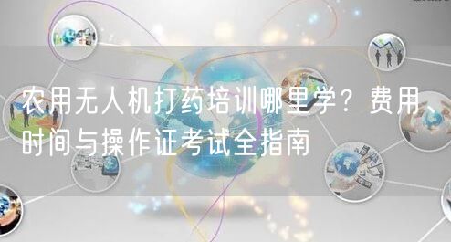 农用无人机打药培训哪里学？费用、时间与操作证考试全指南