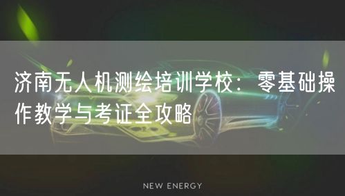 济南无人机测绘培训学校:零基础操作教学与考证全攻略 济南无人机测绘培训学校:零基础操作教学与考证全攻略