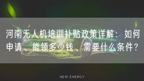 河南无人机培训补贴政策详解:如何申请、能领多少钱、需要什么条件? 河南无人机培训补贴政策详解:如何申请、能领多少钱、需要什么条件?