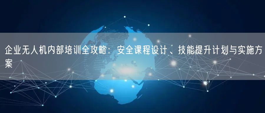 企业无人机内部培训全攻略:安全课程设计、技能提升计划与实施方案 企业无人机内部培训全攻略:安全课程设计、技能提升计划与实施方案