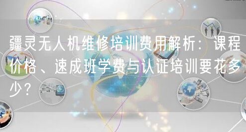 疆灵无人机维修培训费用解析:课程价格、速成班学费与认证培训要花多少? 疆灵无人机维修培训费用解析:课程价格、速成班学费与认证培训要花多少?