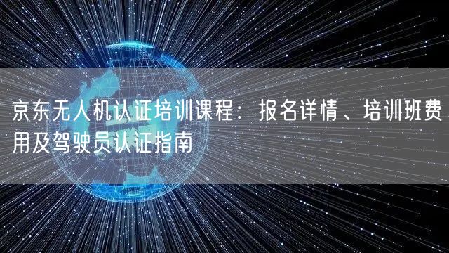 京东无人机认证培训课程:报名详情、培训班费用及驾驶员认证指南 京东无人机认证培训课程:报名详情、培训班费用及驾驶员认证指南