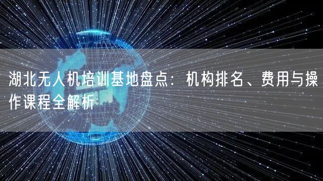 湖北无人机培训基地盘点：机构排名、费用与操作课程全解析