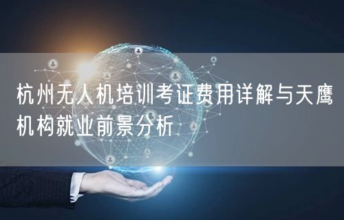 杭州无人机培训考证费用详解与天鹰机构就业前景分析 杭州无人机培训考证费用详解与天鹰机构就业前景分析