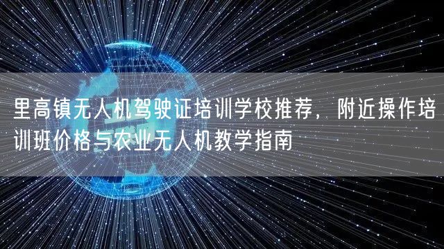 里高镇无人机驾驶证培训学校推荐，附近操作培训班价格与农业无人机教学指南