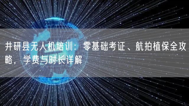 井研县无人机培训:零基础考证、航拍植保全攻略,学费与时长详解