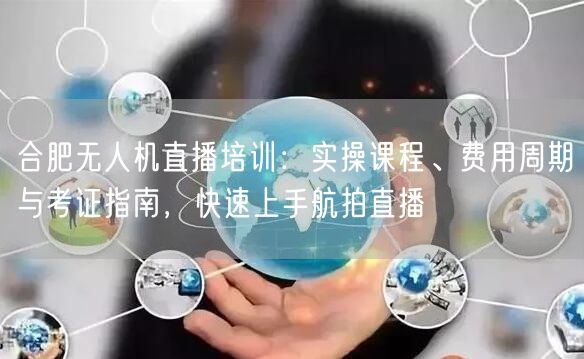 合肥无人机直播培训:实操课程、费用周期与考证指南,快速上手航拍直播 合肥无人机直播培训:实操课程、费用周期与考证指南,快速上手航拍直播