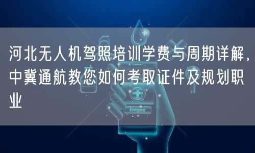 河北无人机驾照培训学费与周期详解,中冀通航教您如何考取证件及规划职业