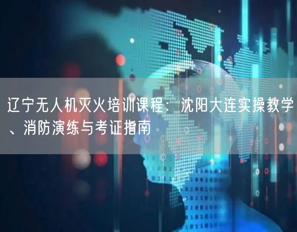 辽宁无人机灭火培训课程:沈阳大连实操教学、消防演练与考证指南 辽宁无人机灭火培训课程:沈阳大连实操教学、消防演练与考证指南