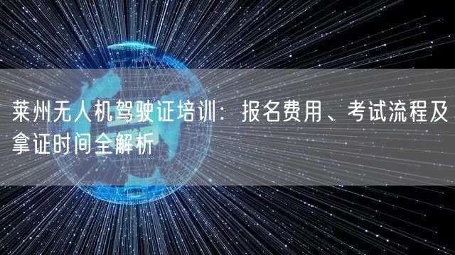 莱州无人机驾驶证培训：报名费用、考试流程及拿证时间全解析