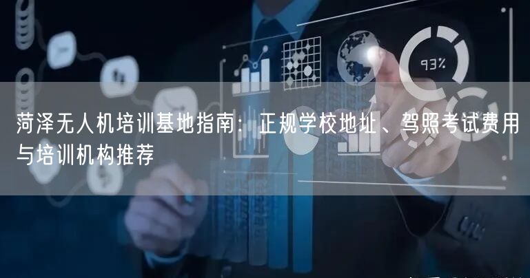 菏泽无人机培训基地指南:正规学校地址、驾照考试费用与培训机构推荐