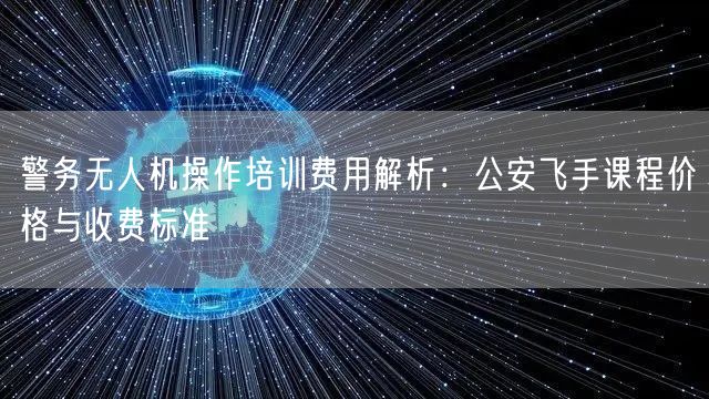 警务无人机操作培训费用解析:公安飞手课程价格与收费标准 警务无人机操作培训费用解析:公安飞手课程价格与收费标准