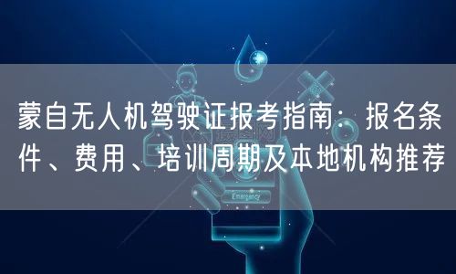 蒙自无人机驾驶证报考指南：报名条件、费用、培训周期及本地机构推荐