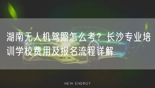 湖南无人机驾照怎么考?长沙专业培训学校费用及报名流程详解 湖南无人机驾照怎么考?长沙专业培训学校费用及报名流程详解