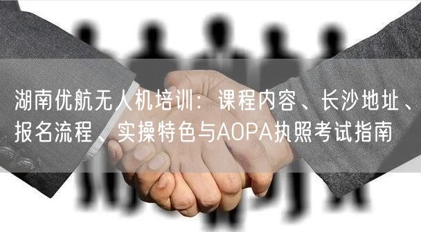 湖南优航无人机培训：课程内容、长沙地址、报名流程、实操特色与AOPA执照考试指南