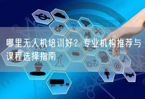哪里无人机培训好？专业机构推荐与课程选择指南