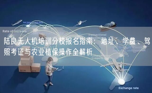 陆良无人机培训分校报名指南：地址、学费、驾照考证与农业植保操作全解析