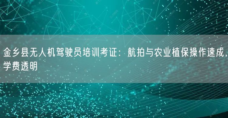 金乡县无人机驾驶员培训考证:航拍与农业植保操作速成,学费透明 金乡县无人机驾驶员培训考证:航拍与农业植保操作速成,学费透明