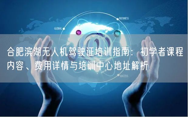 合肥滨湖无人机驾驶证培训指南：初学者课程内容、费用详情与培训中心地址解析