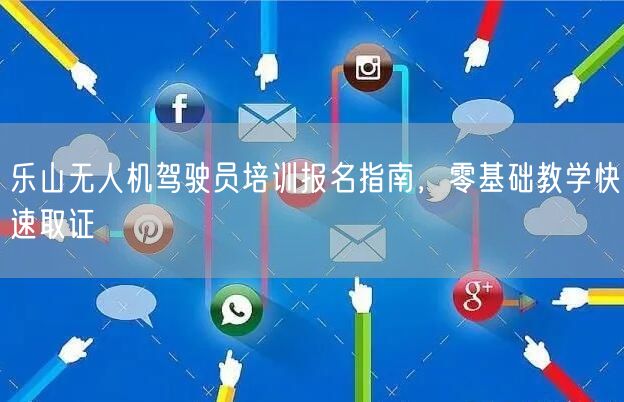 乐山无人机驾驶员培训报名指南，零基础教学快速取证