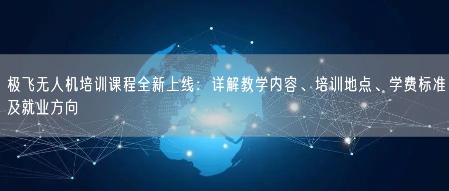 极飞无人机培训课程全新上线：详解教学内容、培训地点、学费标准及就业方向