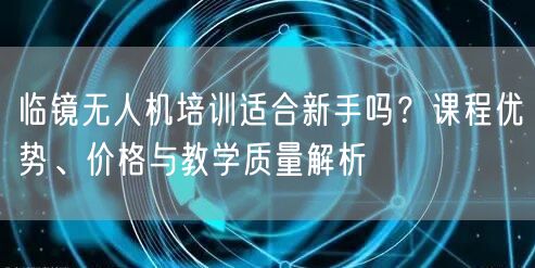 临镜无人机培训适合新手吗?课程优势、价格与教学质量解析