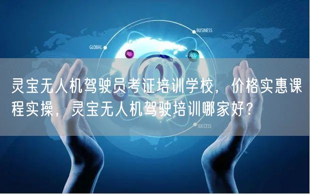 灵宝无人机驾驶员考证培训学校,价格实惠课程实操,灵宝无人机驾驶培训哪家好?