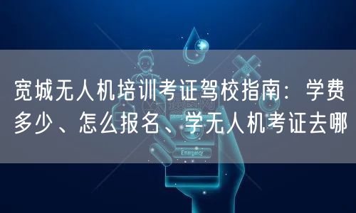 宽城无人机培训考证驾校指南：学费多少、怎么报名、学无人机考证去哪