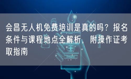 会昌无人机免费培训是真的吗？报名条件与课程地点全解析，附操作证考取指南